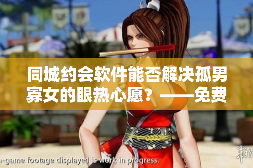 同城約會(huì)軟件能否解決孤男寡女的眼熱心愿？——免費(fèi)觀看電視劇