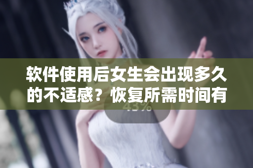 軟件使用后女生會(huì)出現(xiàn)多久的不適感？恢復(fù)所需時(shí)間有多久？