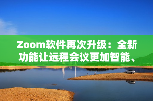 Zoom軟件再次升級(jí)：全新功能讓遠(yuǎn)程會(huì)議更加智能、高效