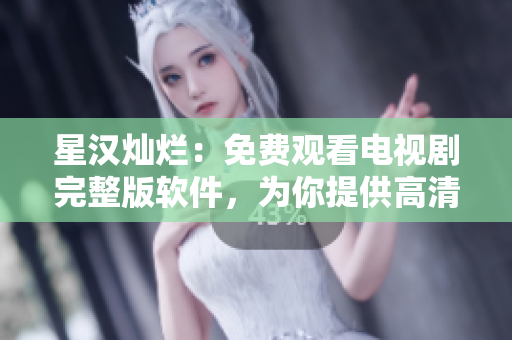 星漢燦爛：免費觀看電視劇完整版軟件，為你提供高清影視資源