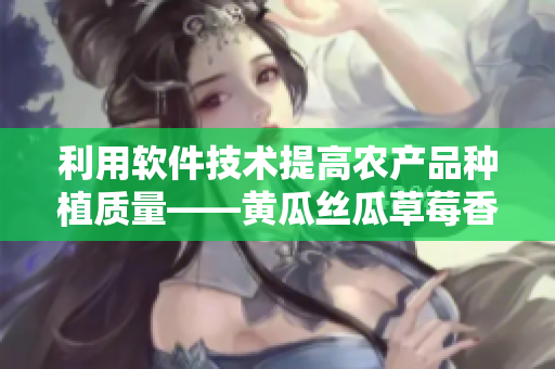 利用軟件技術(shù)提高農(nóng)產(chǎn)品種植質(zhì)量——黃瓜絲瓜草莓香蕉茄子土豆案例分析
