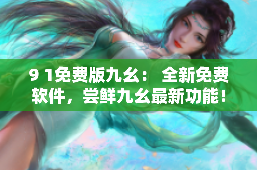 9 1免費版九幺： 全新免費軟件，嘗鮮九幺最新功能！