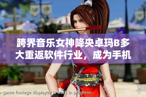 跨界音樂女神降央卓瑪B多大重返軟件行業(yè)，成為手機(jī)APP新代言人