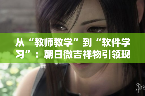 從“教師教學”到“軟件學習”：朝日微吉祥物引領(lǐng)現(xiàn)代教育創(chuàng)新