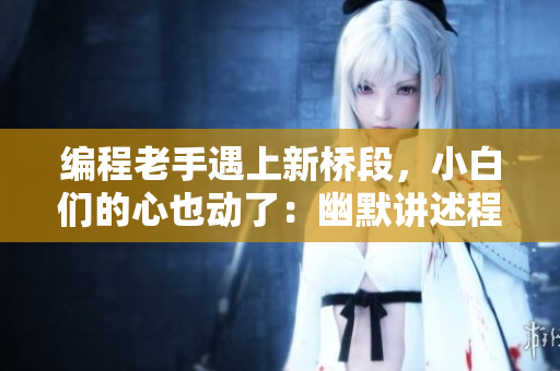 編程老手遇上新橋段，小白們的心也動(dòng)了：幽默講述程序員感悟