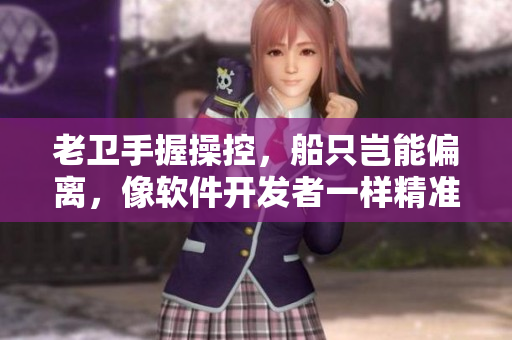 老衛(wèi)手握操控，船只豈能偏離，像軟件開發(fā)者一樣精準(zhǔn)駕馭船只的故事！
