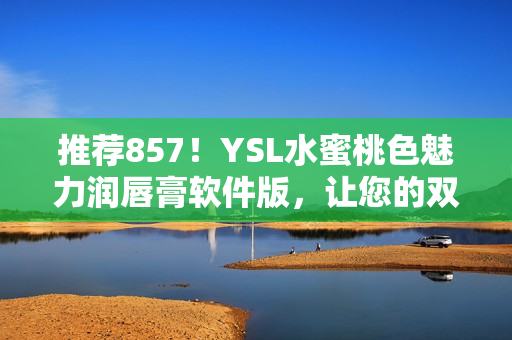 推薦857！YSL水蜜桃色魅力潤唇膏軟件版，讓您的雙唇嬌嫩水潤！