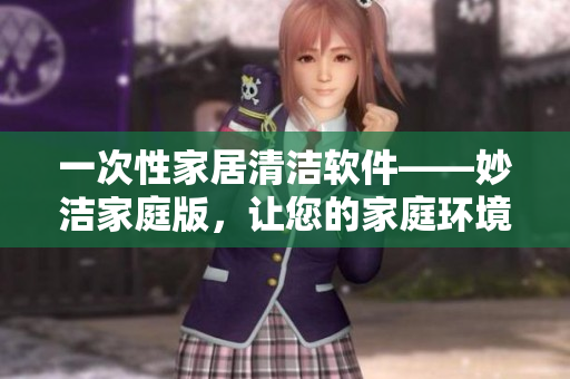 一次性家居清潔軟件——妙潔家庭版，讓您的家庭環(huán)境煥然一新！