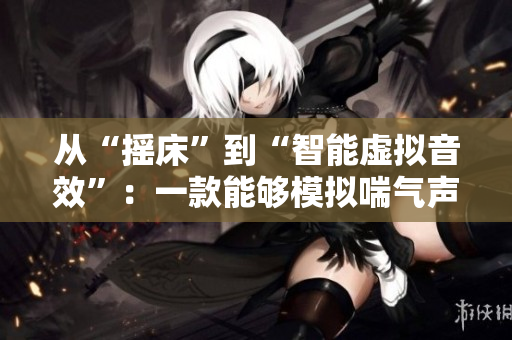 從“搖床”到“智能虛擬音效”：一款能夠模擬喘氣聲音的軟件