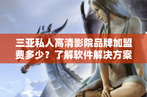 三亞私人高清影院品牌加盟費(fèi)多少？了解軟件解決方案成本！