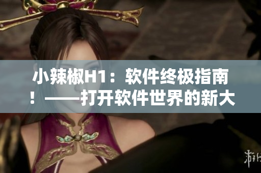 小辣椒H1：軟件終極指南！——打開軟件世界的新大門！