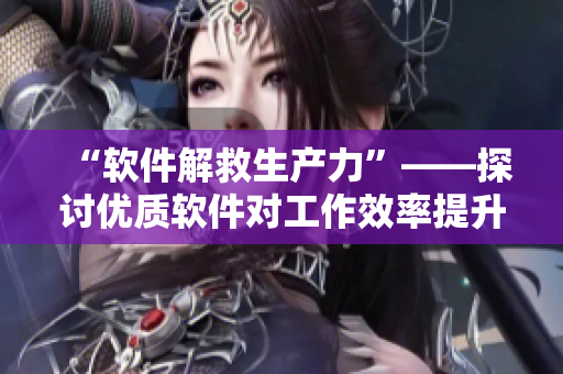 “軟件解救生產(chǎn)力”——探討優(yōu)質(zhì)軟件對工作效率提升的影響