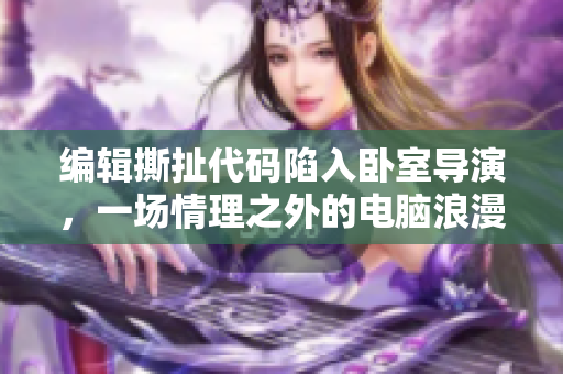 編輯撕扯代碼陷入臥室導演，一場情理之外的電腦浪漫