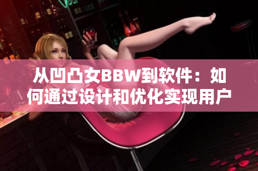 從凹凸女BBW到軟件：如何通過設計和優(yōu)化實現(xiàn)用戶體驗提升？