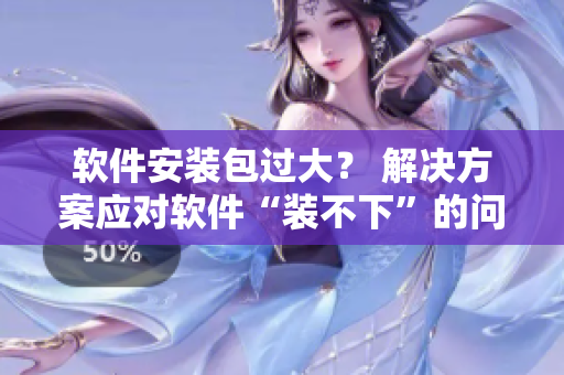 軟件安裝包過大？ 解決方案應對軟件“裝不下”的問題