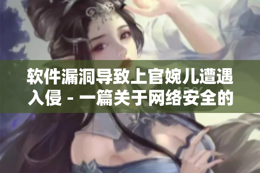 軟件漏洞導(dǎo)致上官婉兒遭遇入侵 - 一篇關(guān)于網(wǎng)絡(luò)安全的報道