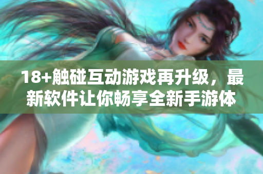 18+觸碰互動游戲再升級，最新軟件讓你暢享全新手游體驗！