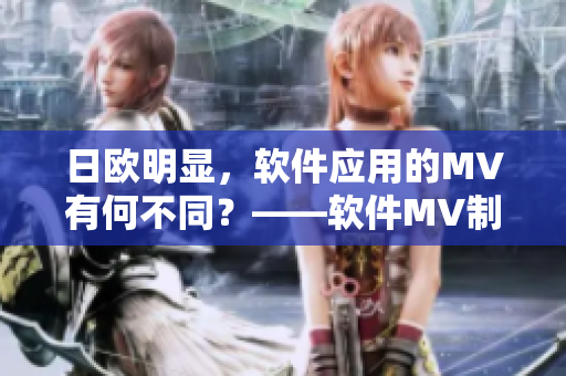 日歐明顯，軟件應(yīng)用的MV有何不同？——軟件MV制作對比分析