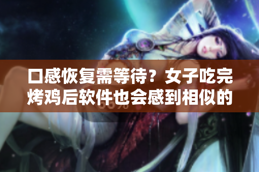 口感恢復需等待？女子吃完烤雞后軟件也會感到相似的等待時間