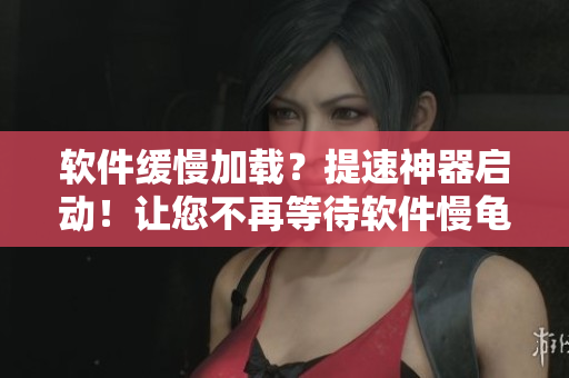 軟件緩慢加載？提速神器啟動！讓您不再等待軟件慢龜進度
