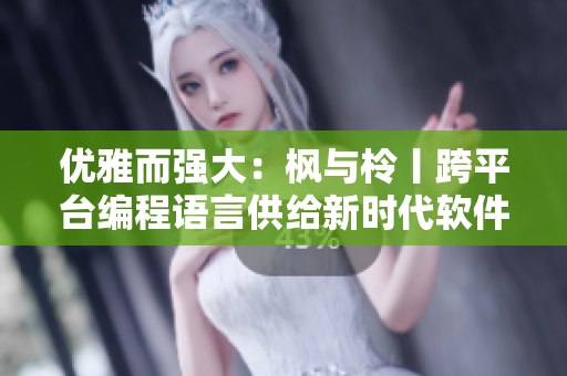優(yōu)雅而強大：楓與柃丨跨平臺編程語言供給新時代軟件開發(fā)需求