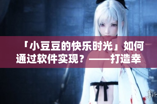 「小豆豆的快樂時光」如何通過軟件實現(xiàn)？——打造幸福生活的軟件使用心得