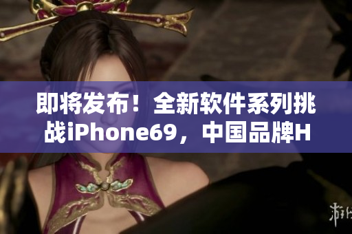 即將發(fā)布！全新軟件系列挑戰(zhàn)iPhone69，中國品牌HD2再創(chuàng)成熟巔峰