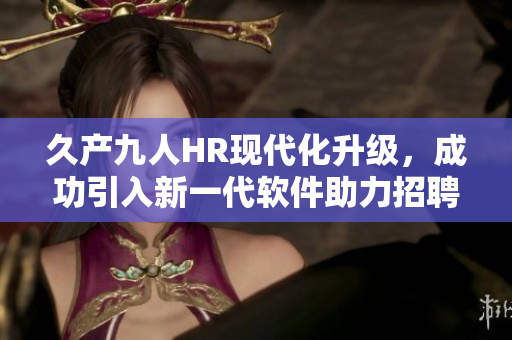 久產(chǎn)九人HR現(xiàn)代化升級(jí)，成功引入新一代軟件助力招聘與人才管理