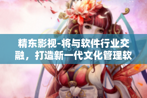 精東影視-將與軟件行業(yè)交融，打造新一代文化管理軟件