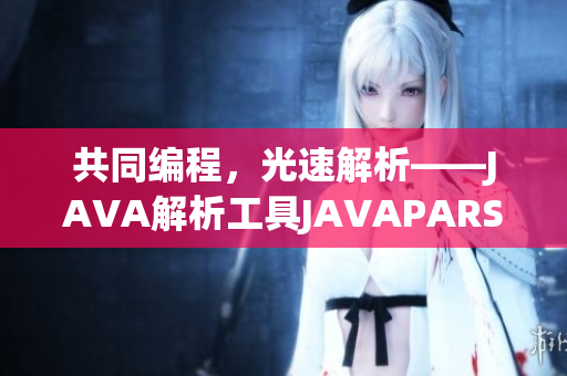 共同編程，光速解析——JAVA解析工具JAVAPARSERHD助力軟件開發(fā)