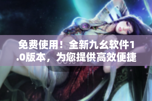 免費(fèi)使用！全新九幺軟件1.0版本，為您提供高效便捷的編輯體驗(yàn)！