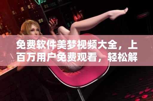 免費(fèi)軟件美夢(mèng)視頻大全，上百萬(wàn)用戶免費(fèi)觀看，輕松解決軟件問(wèn)題！