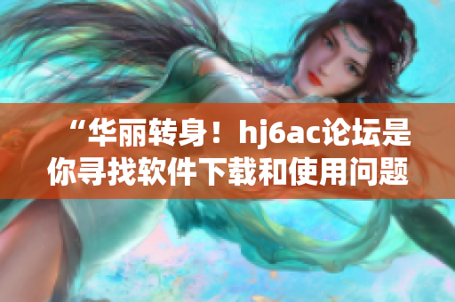 “華麗轉(zhuǎn)身！hj6ac論壇是你尋找軟件下載和使用問題解決的首選平臺”