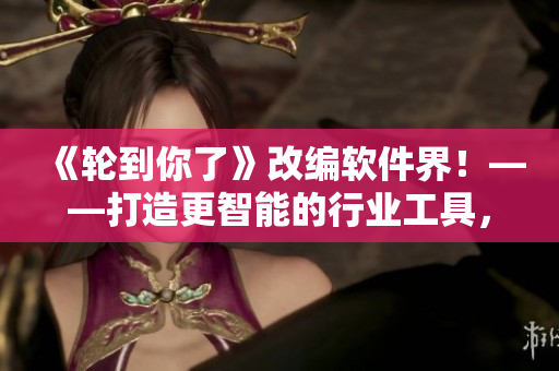 《輪到你了》改編軟件界！——打造更智能的行業(yè)工具，革新流水線模式