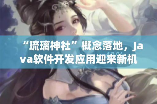 “琉璃神社”概念落地，Java軟件開發(fā)應(yīng)用迎來新機(jī)遇