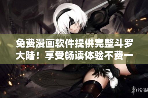 免費(fèi)漫畫軟件提供完整斗羅大陸！享受暢讀體驗不費(fèi)一分錢！