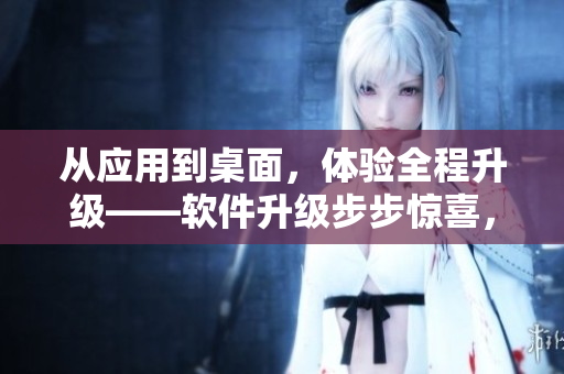 從應(yīng)用到桌面，體驗(yàn)全程升級——軟件升級步步驚喜，讓你工作娛樂無間歇