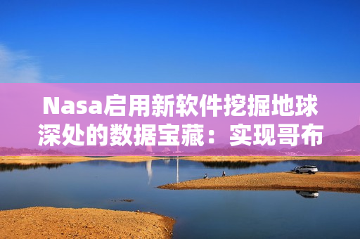 Nasa啟用新軟件挖掘地球深處的數(shù)據(jù)寶藏：實(shí)現(xiàn)哥布林洞穴級(jí)別的探索