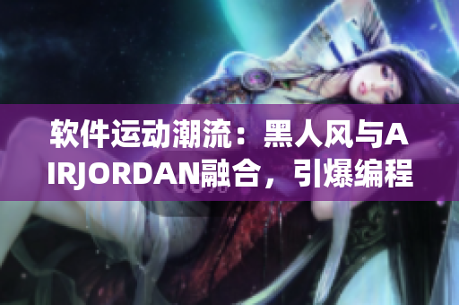 軟件運(yùn)動潮流：黑人風(fēng)與AIRJORDAN融合，引爆編程界新潮