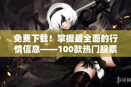 免費(fèi)下載！掌握最全面的行情信息——100款熱門股票軟件推薦