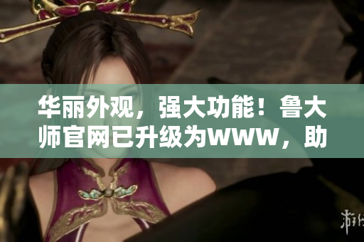 華麗外觀，強(qiáng)大功能！魯大師官網(wǎng)已升級(jí)為WWW，助您輕松優(yōu)化電腦性能