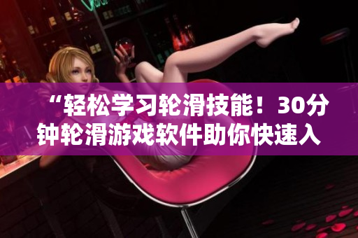 “輕松學(xué)習(xí)輪滑技能！30分鐘輪滑游戲軟件助你快速入門(mén)”