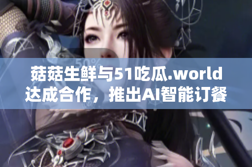 菇菇生鮮與51吃瓜.world達成合作，推出AI智能訂餐軟件
