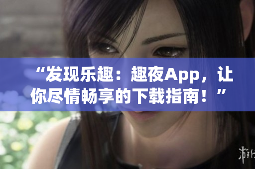 “發(fā)現(xiàn)樂趣：趣夜App，讓你盡情暢享的下載指南！”
