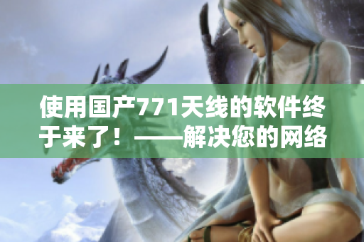 使用國產(chǎn)771天線的軟件終于來了！——解決您的網(wǎng)絡連接難題