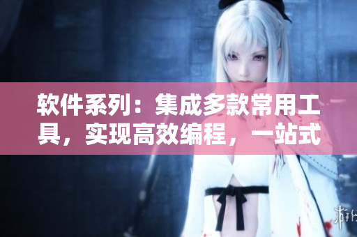 軟件系列：集成多款常用工具，實現(xiàn)高效編程，一站式解決軟件開發(fā)難題