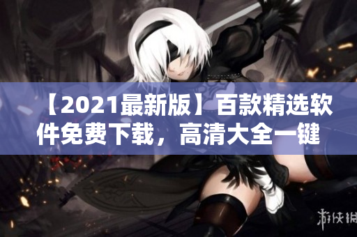 【2021最新版】百款精選軟件免費下載，高清大全一鍵獲取