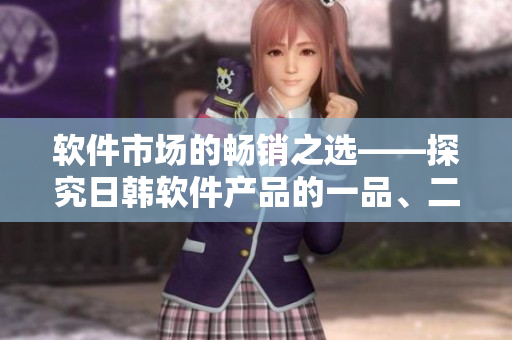 軟件市場的暢銷之選——探究日韓軟件產(chǎn)品的一品、二品、三品
