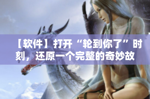 【軟件】打開“輪到你了”時刻，還原一個完整的奇妙故事