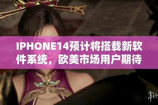 IPHONE14預(yù)計將搭載新軟件系統(tǒng)，歐美市場用戶期待度高